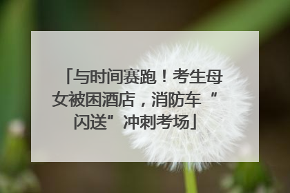 与时间赛跑！考生母女被困酒店，消防车“闪送”冲刺考场