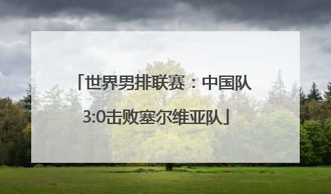 世界男排联赛：中国队3:0击败塞尔维亚队