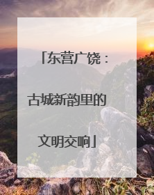 东营广饶：古城新韵里的文明交响
