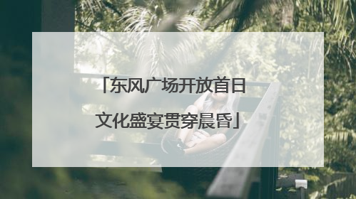 东风广场开放首日 文化盛宴贯穿晨昏