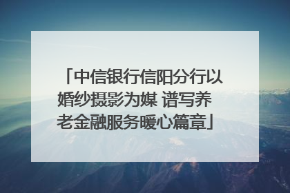 中信银行信阳分行以婚纱摄影为媒 谱写养老金融服务暖心篇章