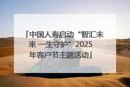 中国人寿启动“智汇未来 一生守护”2025年客户节主题活动