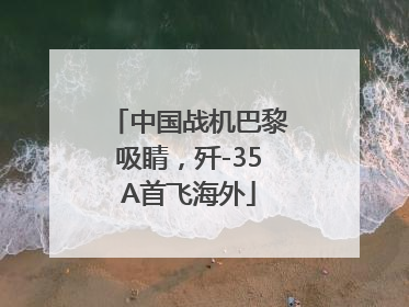 中国战机巴黎吸睛，歼-35A首飞海外