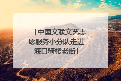 中国文联文艺志愿服务小分队走进海口骑楼老街