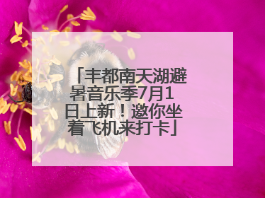 丰都南天湖避暑音乐季7月1日上新！邀你坐着飞机来打卡