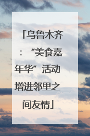 乌鲁木齐：“美食嘉年华”活动增进邻里之间友情