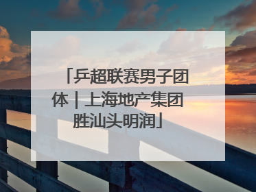 乒超联赛男子团体｜上海地产集团胜汕头明润