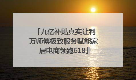 九亿补贴真实让利 万师傅极致服务赋能家居电商领跑618