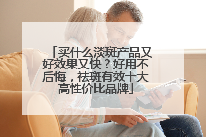 买什么淡斑产品又好效果又快？好用不后悔，祛斑有效十大高性价比品牌