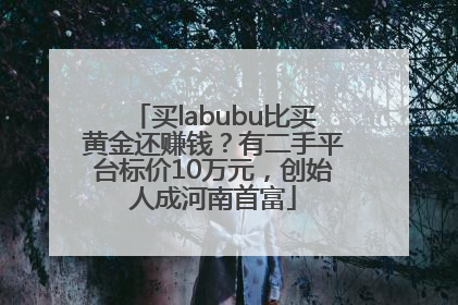 买labubu比买黄金还赚钱？有二手平台标价10万元，创始人成河南首富