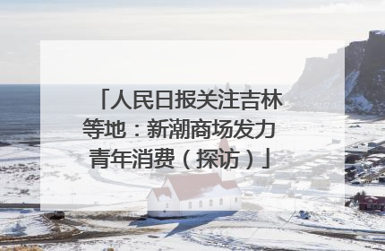 人民日报关注吉林等地：新潮商场发力青年消费（探访）