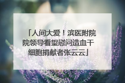 人间大爱！滨医附院院领导看望慰问造血干细胞捐献者张云云