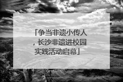 争当非遗小传人，长沙非遗进校园实践活动启幕