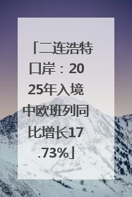二连浩特口岸：2025年入境中欧班列同比增长17.73%