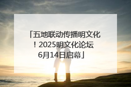 五地联动传播明文化！2025明文化论坛6月14日启幕