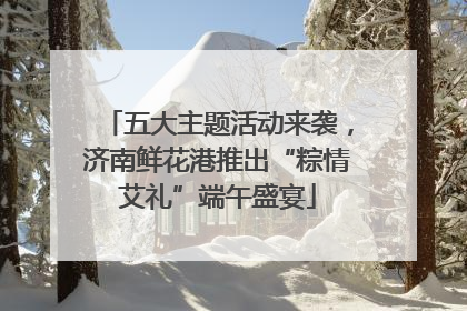 五大主题活动来袭，济南鲜花港推出“粽情艾礼”端午盛宴