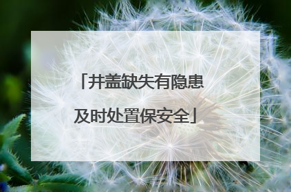 井盖缺失有隐患 及时处置保安全
