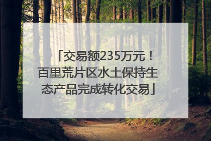 交易额235万元！百里荒片区水土保持生态产品完成转化交易