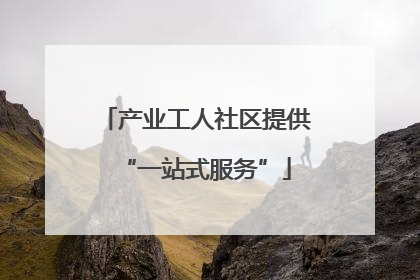 产业工人社区提供“一站式服务”