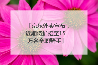 京东外卖宣布：近期将扩招至15万名全职骑手