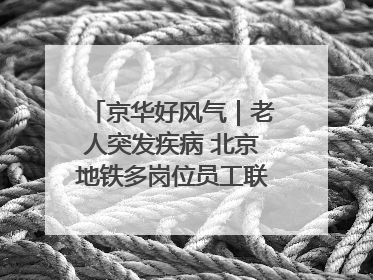 京华好风气｜老人突发疾病 北京地铁多岗位员工联动成功救助