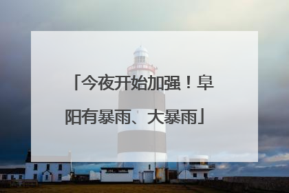 今夜开始加强！阜阳有暴雨、大暴雨