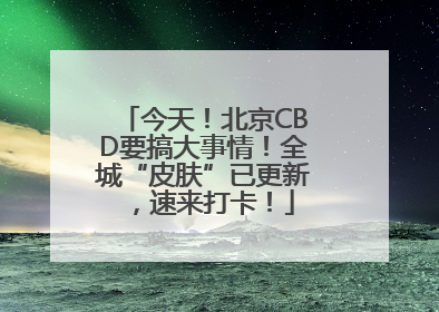 今天！北京CBD要搞大事情！全城“皮肤”已更新，速来打卡！