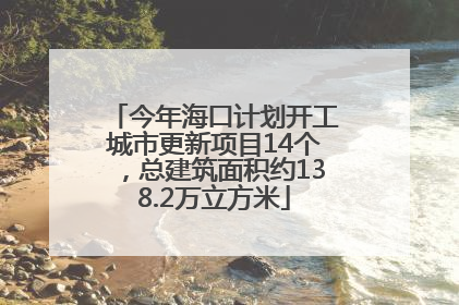 今年海口计划开工城市更新项目14个，总建筑面积约138.2万立方米