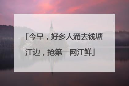 今早，好多人涌去钱塘江边，抢第一网江鲜