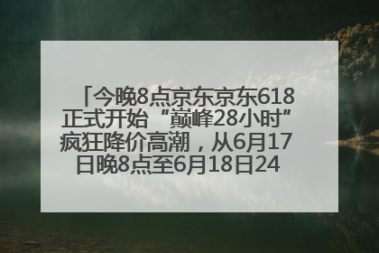 今晚8点京东京东618正式开始“巅峰28小时”疯狂降价高潮，从6月17日晚8点至6月18日24点内最便宜优惠