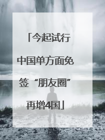 今起试行 中国单方面免签“朋友圈”再增4国