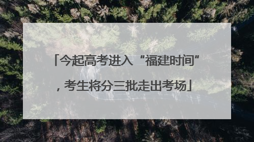 今起高考进入“福建时间”，考生将分三批走出考场