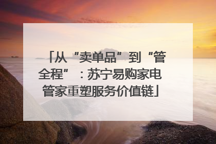 从“卖单品”到“管全程”：苏宁易购家电管家重塑服务价值链