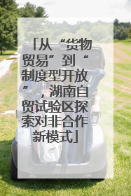 从“货物贸易”到“制度型开放”，湖南自贸试验区探索对非合作新模式