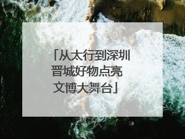 从太行到深圳 晋城好物点亮文博大舞台