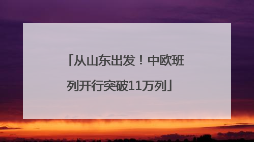 从山东出发！中欧班列开行突破11万列