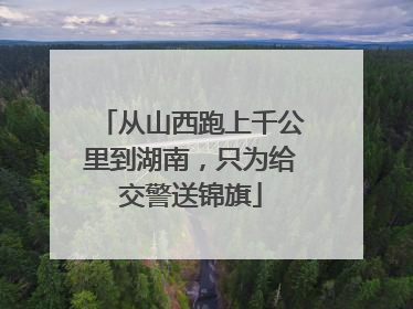 从山西跑上千公里到湖南，只为给交警送锦旗