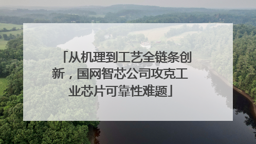 从机理到工艺全链条创新，国网智芯公司攻克工业芯片可靠性难题