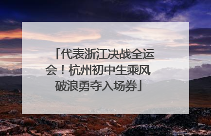 代表浙江决战全运会！杭州初中生乘风破浪勇夺入场券