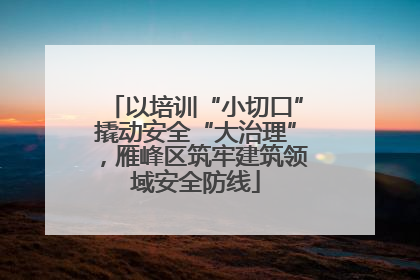 以培训“小切口”撬动安全“大治理”，雁峰区筑牢建筑领域安全防线