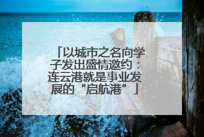 以城市之名向学子发出盛情邀约：连云港就是事业发展的“启航港”