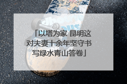 以塔为家 昆明这对夫妻十余年坚守书写绿水青山答卷