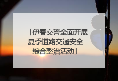伊春交警全面开展 夏季道路交通安全综合整治活动