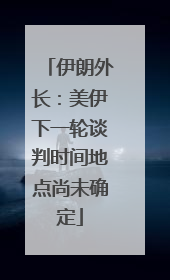 伊朗外长：美伊下一轮谈判时间地点尚未确定