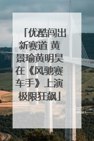 优酷闯出新赛道 黄景瑜黄明昊在《风驰赛车手》上演极限狂飙