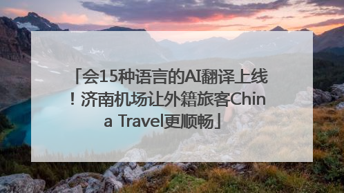 会15种语言的AI翻译上线！济南机场让外籍旅客China Travel更顺畅