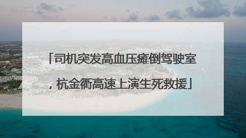 司机突发高血压瘫倒驾驶室，杭金衢高速上演生死救援