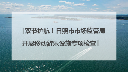 双节护航！日照市市场监管局开展移动游乐设施专项检查