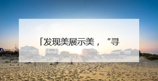 发现美展示美，“寻美推荐官”颜大卿用镜头记录多样美好