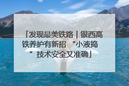 发现最美铁路｜银西高铁养护有新招 “小液捣”技术安全又准确